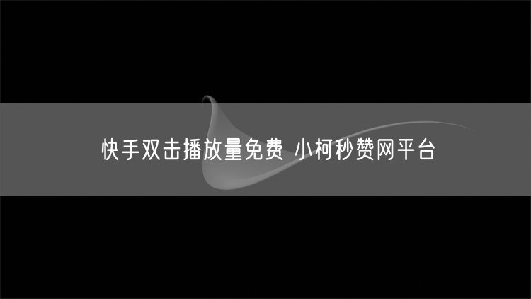 快手双击播放量免费 小柯秒赞网平台