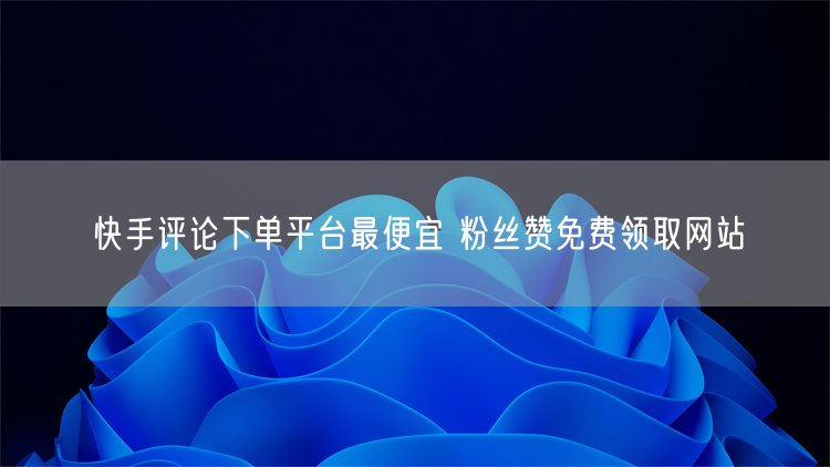 快手评论下单平台最便宜 粉丝赞免费领取网站