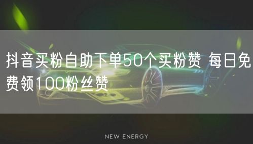 抖音买粉自助下单50个买粉赞 每日免费领100粉丝赞