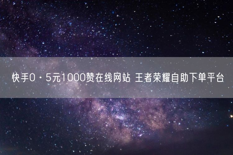 快手0·5元1000赞在线网站 王者荣耀自助下单平台
