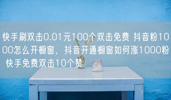 快手刷双击0.01元100个双击免费 抖音粉1000怎么开橱窗，抖音开通橱窗如何涨1000粉 快手免费双击10个赞