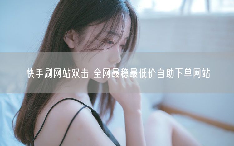 快手刷网站双击 全网最稳最低价自助下单网站