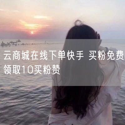 云商城在线下单快手 买粉免费领取10买粉赞