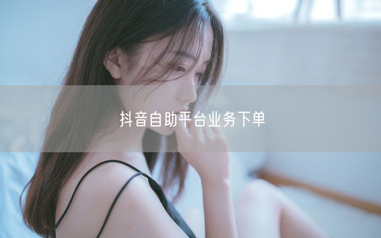 抖音自助平台业务下单