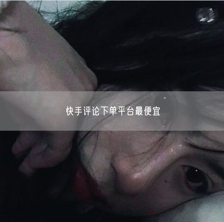 快手评论下单平台最便宜