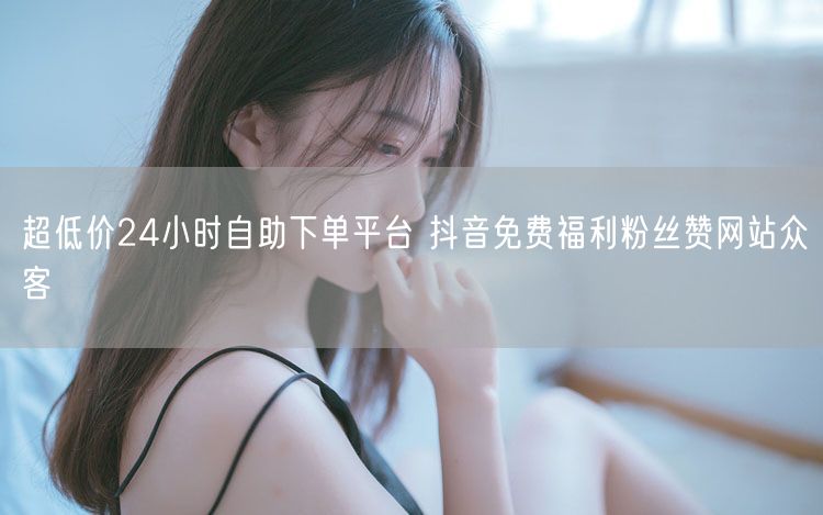 超低价24小时自助下单平台 抖音免费福利粉丝赞网站众客