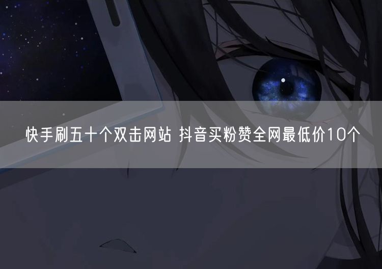 快手刷五十个双击网站 抖音买粉赞全网最低价10个
