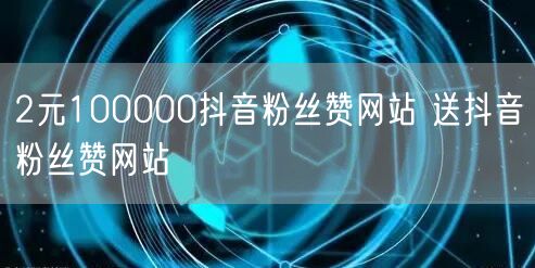 2元100000抖音粉丝赞网站 送抖音粉丝赞网站