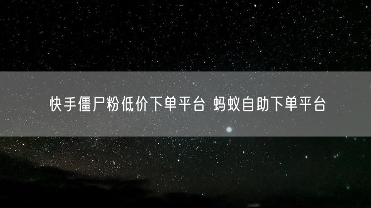 快手僵尸粉低价下单平台 蚂蚁自助下单平台