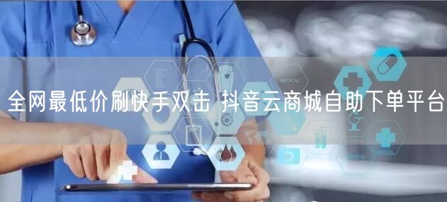 全网最低价刷快手双击 抖音云商城自助下单平台