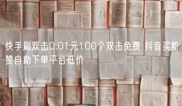 快手刷双击0.01元100个双击免费 抖音买粉赞自助下单平台低价