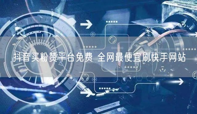 抖音买粉赞平台免费 全网最便宜刷快手网站