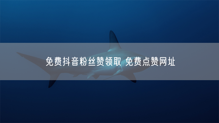 免费抖音粉丝赞领取 免费点赞网址