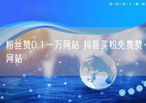 粉丝赞0.1一万网站 抖音买粉免费赞网站