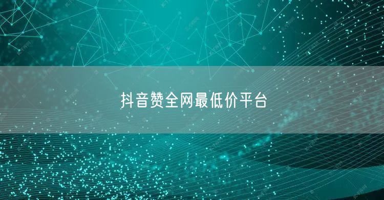 抖音赞全网最低价平台