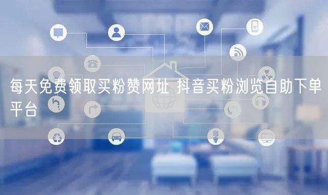 每天免费领取买粉赞网址 抖音买粉浏览自助下单平台