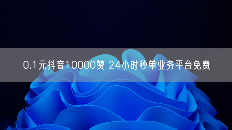 0.1元抖音10000赞 24小时秒单业务平台免费