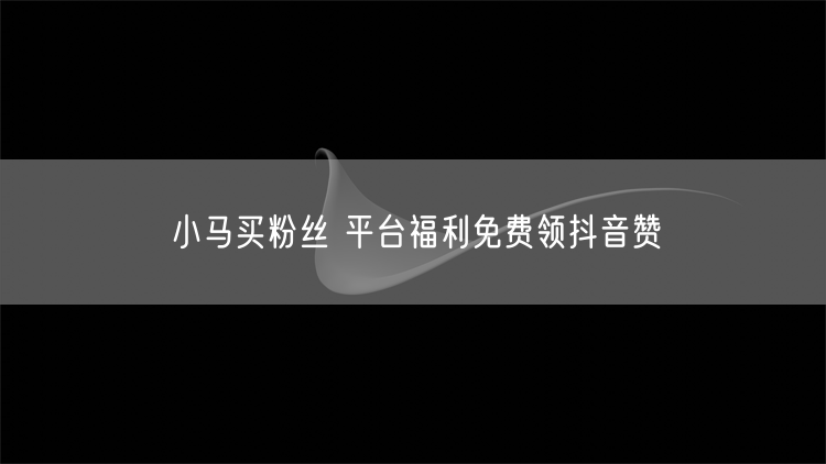 小马买粉丝 平台福利免费领抖音赞