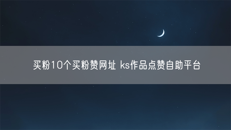 买粉10个买粉赞网址 ks作品点赞自助平台