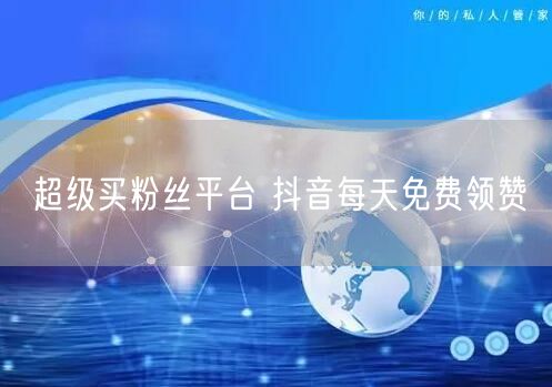 超级买粉丝平台 抖音每天免费领赞