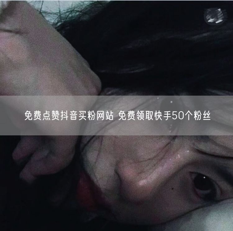 免费点赞抖音买粉网站 免费领取快手50个粉丝
