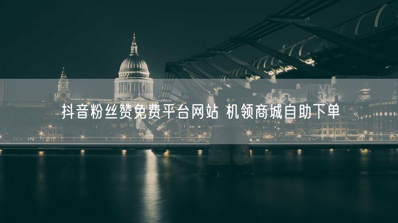 抖音粉丝赞免费平台网站 机领商城自助下单
