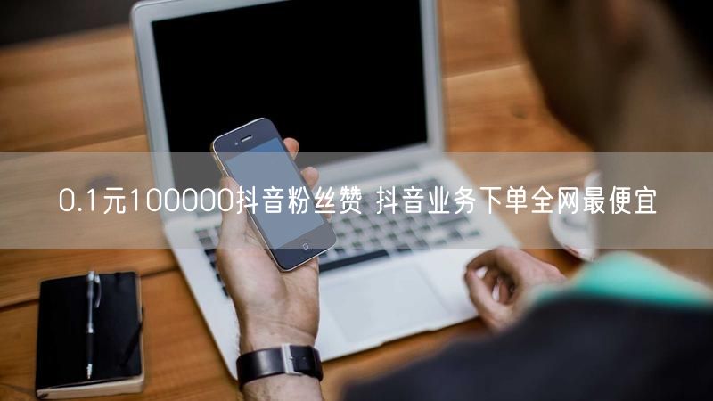 0.1元100000抖音粉丝赞 抖音业务下单全网最便宜