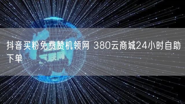 抖音买粉免费赞机领网 380云商城24小时自助下单