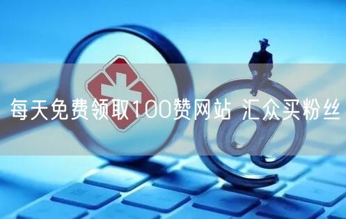 每天免费领取100赞网站 汇众买粉丝