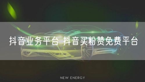 抖音业务平台 抖音买粉赞免费平台
