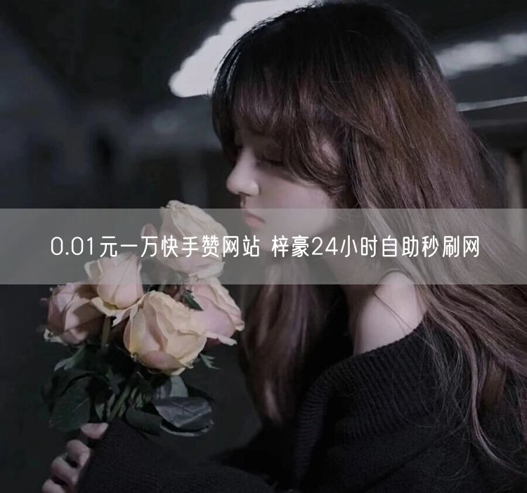 0.01元一万快手赞网站 梓豪24小时自助秒刷网