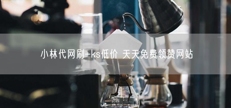 小林代网刷-ks低价 天天免费领赞网站