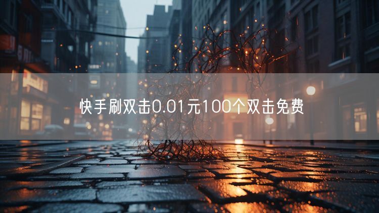 快手刷双击0.01元100个双击免费