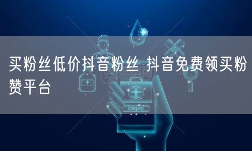 买粉丝低价抖音粉丝 抖音免费领买粉赞平台