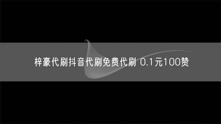 梓豪代刷抖音代刷免费代刷 0.1元100赞