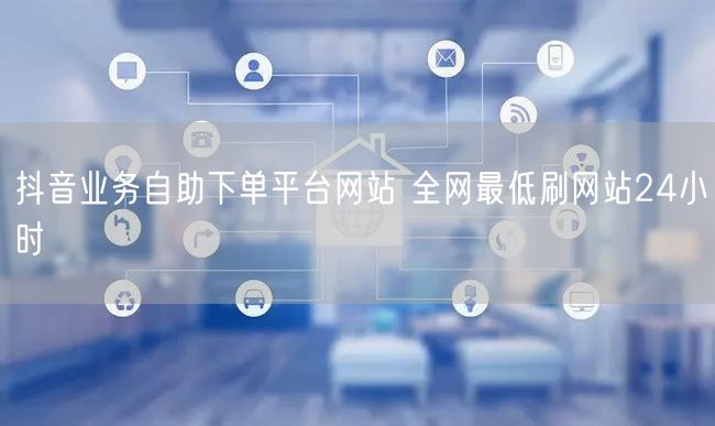 抖音业务自助下单平台网站 全网最低刷网站24小时
