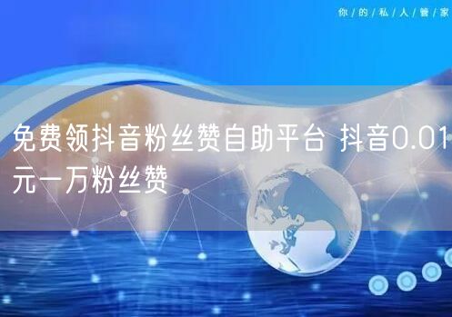 免费领抖音粉丝赞自助平台 抖音0.01元一万粉丝赞