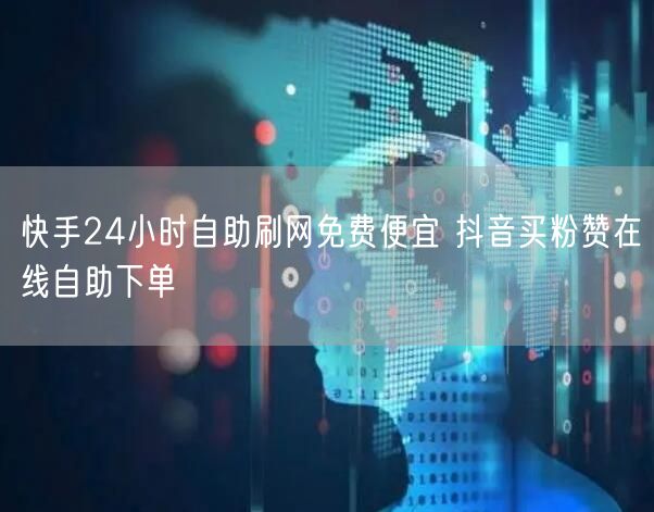 快手24小时自助刷网免费便宜 抖音买粉赞在线自助下单