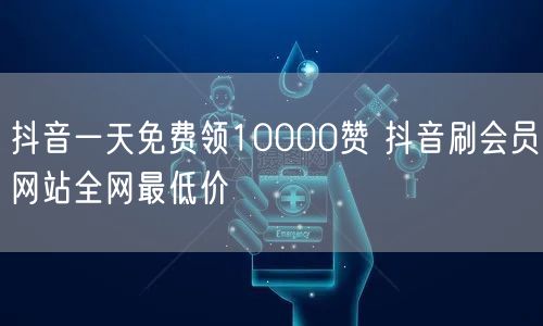 抖音一天免费领10000赞 抖音刷会员网站全网最低价