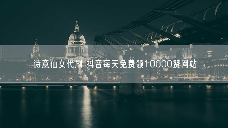 诗意仙女代刷 抖音每天免费领10000赞网站