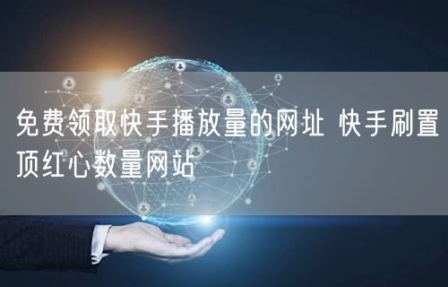 免费领取快手播放量的网址 快手刷置顶红心数量网站
