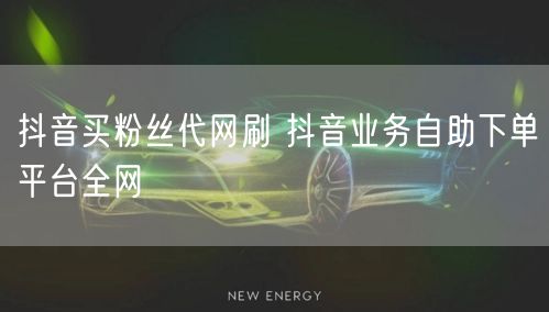 抖音买粉丝代网刷 抖音业务自助下单平台全网