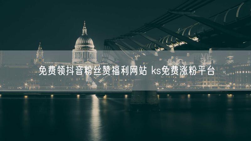 免费领抖音粉丝赞福利网站 ks免费涨粉平台