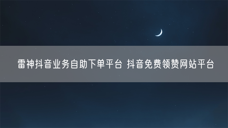 雷神抖音业务自助下单平台 抖音免费领赞网站平台