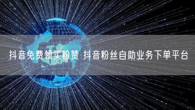 抖音免费领买粉赞 抖音粉丝自助业务下单平台