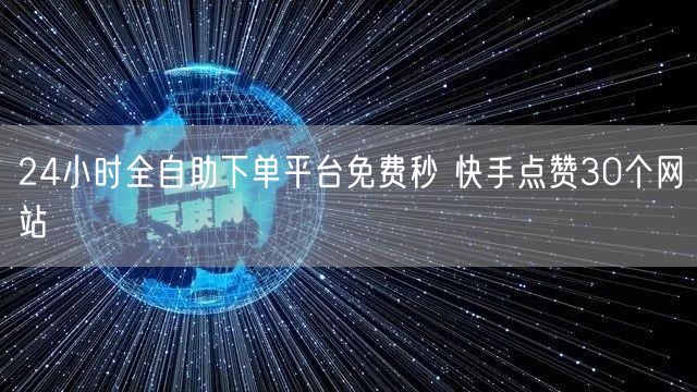 24小时全自助下单平台免费秒 快手点赞30个网站