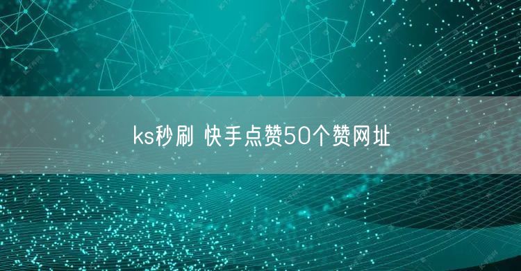 ks秒刷 快手点赞50个赞网址
