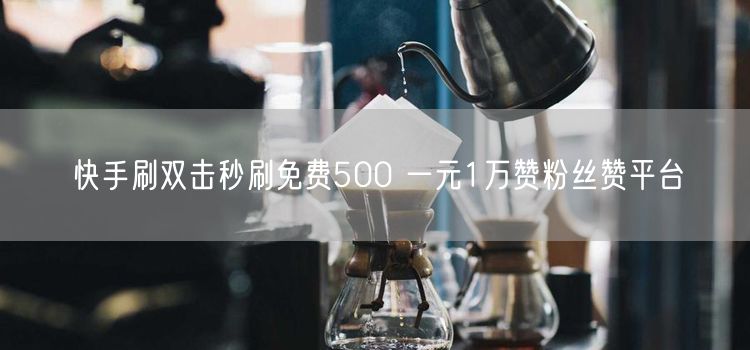 快手刷双击秒刷免费500 一元1万赞粉丝赞平台