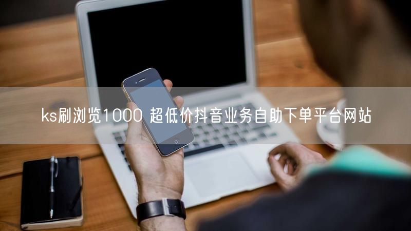 ks刷浏览1000 超低价抖音业务自助下单平台网站