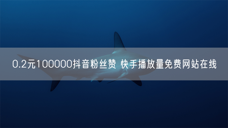 0.2元100000抖音粉丝赞 快手播放量免费网站在线
